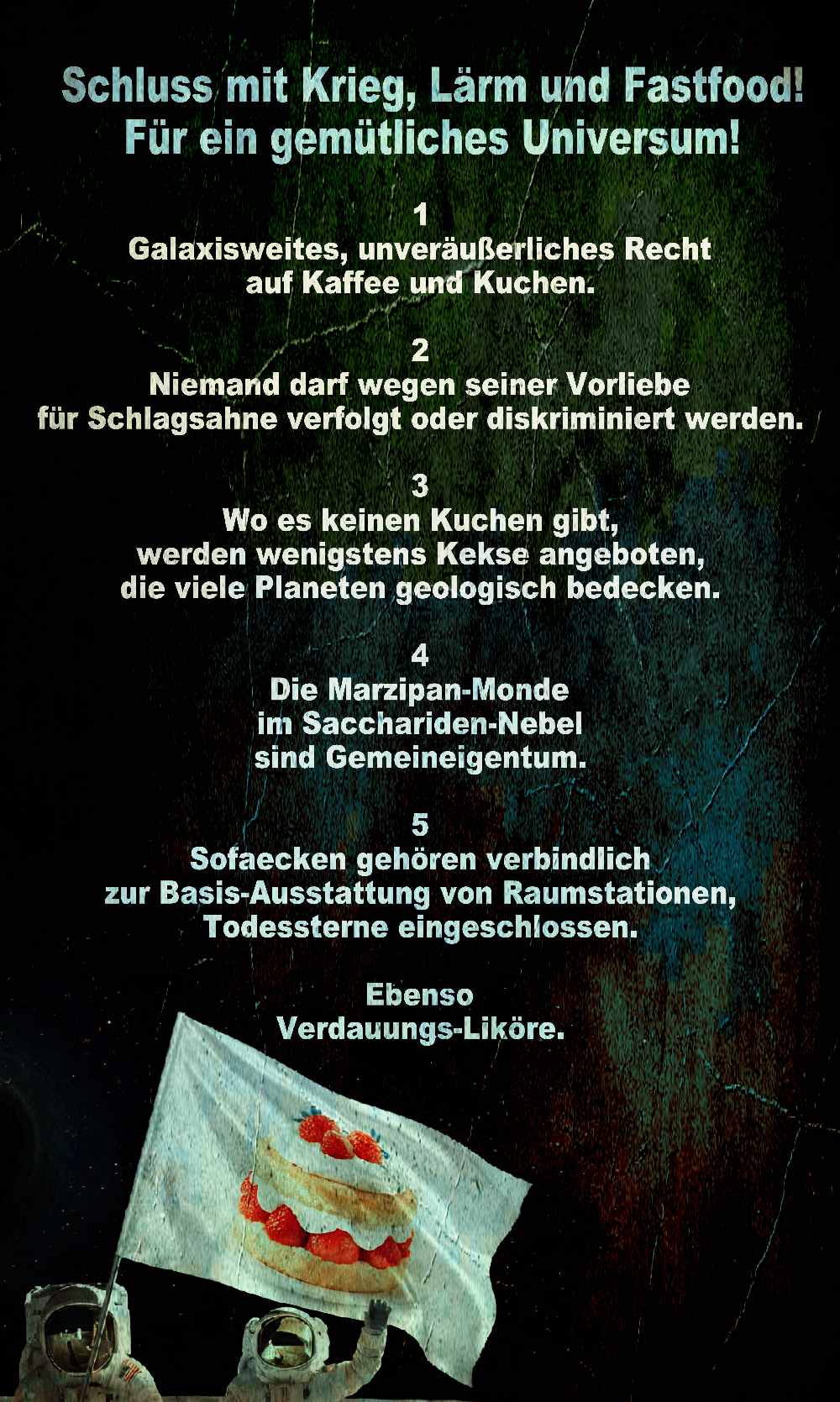führt die Forderungen der Rebellen auf, als da sind:  Schluss mit Krieg, Lärm und Fastfood!
Für ein gemütliches Universum!
1
Galaxisweites, unveräußerliches Recht
auf Kaffee und Kuchen.

2
Niemand darf wegen seiner Vorliebe 
für Schlagsahne verfolgt oder diskriminiert werden.

3
Wo es keinen Kuchen gibt, 
werden wenigstens Kekse angeboten, 
die viele Planeten geologisch bedecken.

4
Die Marzipan-Monde 
im Sacchariden-Nebel 
sind Gemeineigentum.

5
Sofaecken gehören verbindlich 
zur Basis-Ausstattung vom Raumstationen, 
Todessterne eingeschlossen.

Ebenso
Verdauungs-Liköre

